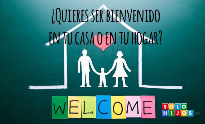 ¿Quieres ser bienvenido en tu casa o en tu hogar?